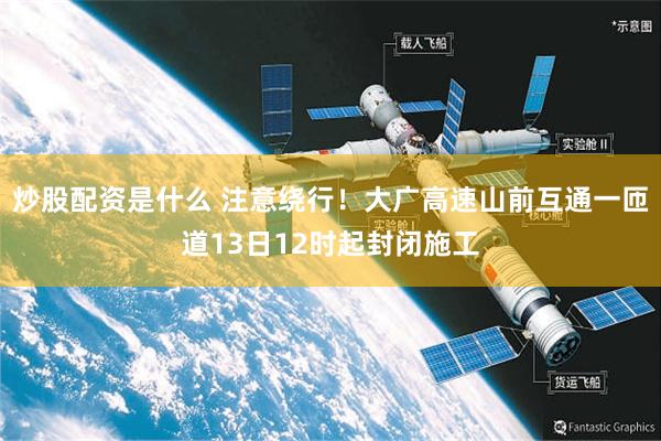 炒股配资是什么 注意绕行！大广高速山前互通一匝道13日12时起封闭施工