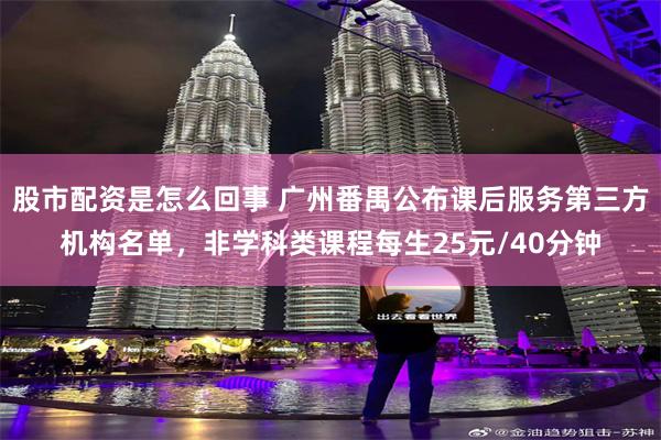 股市配资是怎么回事 广州番禺公布课后服务第三方机构名单，非学科类课程每生25元/40分钟