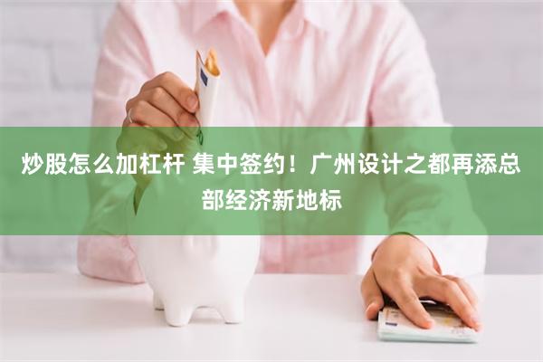 炒股怎么加杠杆 集中签约！广州设计之都再添总部经济新地标