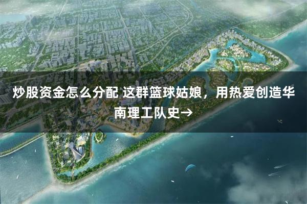 炒股资金怎么分配 这群篮球姑娘，用热爱创造华南理工队史→