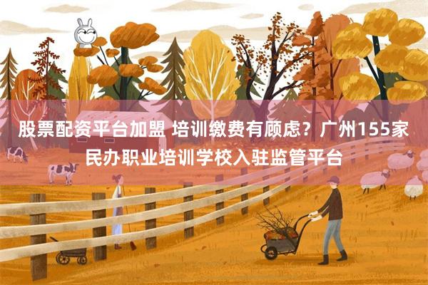 股票配资平台加盟 培训缴费有顾虑？广州155家民办职业培训学校入驻监管平台