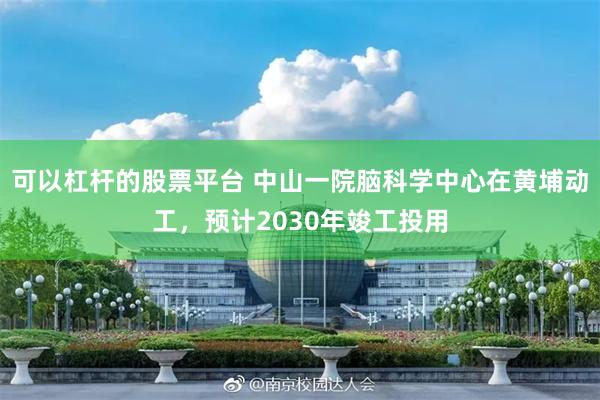 可以杠杆的股票平台 中山一院脑科学中心在黄埔动工，预计2030年竣工投用
