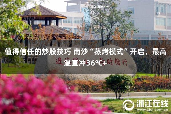 值得信任的炒股技巧 南沙“蒸烤模式”开启，最高温直冲36℃+
