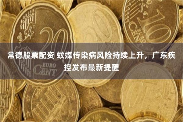 常德股票配资 蚊媒传染病风险持续上升，广东疾控发布最新提醒