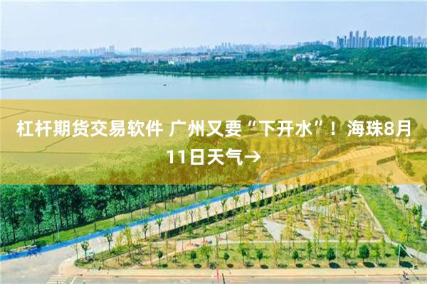 杠杆期货交易软件 广州又要“下开水”！海珠8月11日天气→