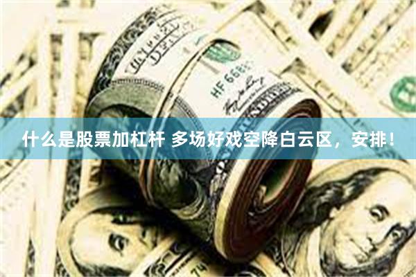 什么是股票加杠杆 多场好戏空降白云区，安排！
