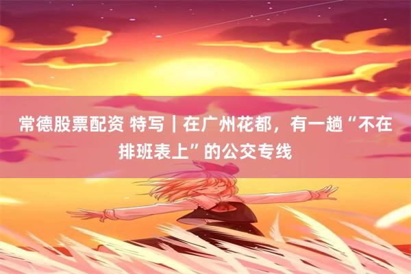 常德股票配资 特写｜在广州花都，有一趟“不在排班表上”的公交专线
