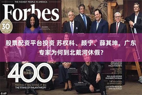 股票配资平台投资 苏权科、颜宁、薛其坤，广东专家为何到北戴河休假？