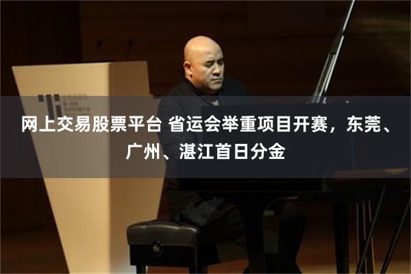 网上交易股票平台 省运会举重项目开赛，东莞、广州、湛江首日分金