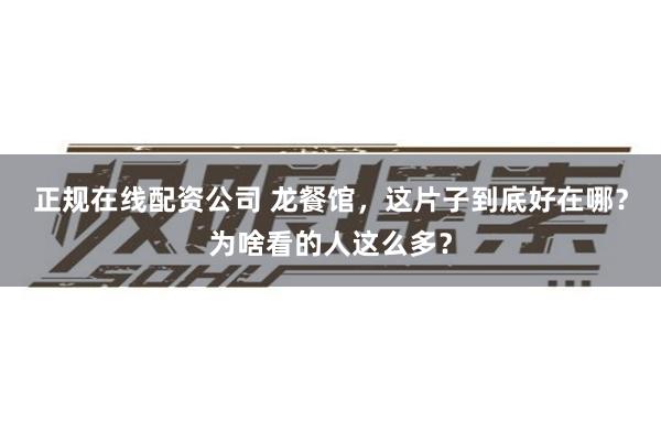 正规在线配资公司 龙餐馆，这片子到底好在哪？为啥看的人这么多？