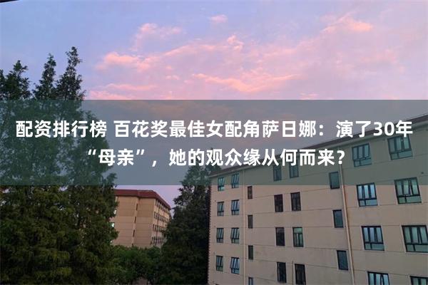 配资排行榜 百花奖最佳女配角萨日娜：演了30年“母亲”，她的观众缘从何而来？