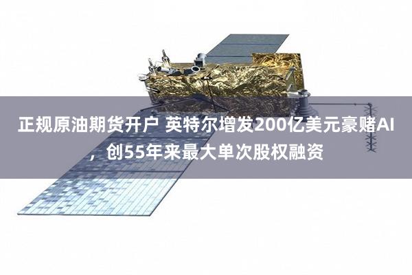 正规原油期货开户 英特尔增发200亿美元豪赌AI，创55年来最大单次股权融资