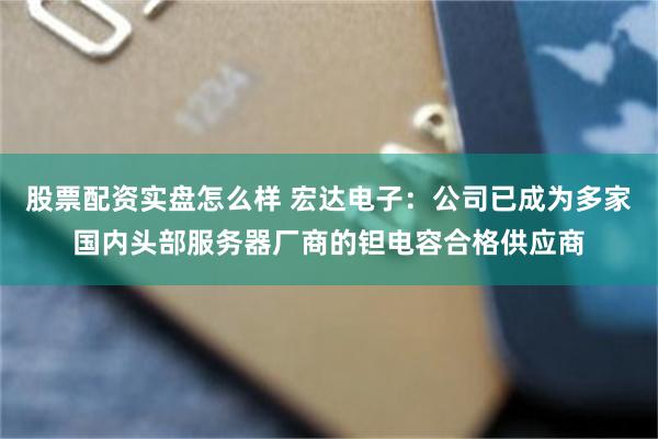 股票配资实盘怎么样 宏达电子：公司已成为多家国内头部服务器厂商的钽电容合格供应商