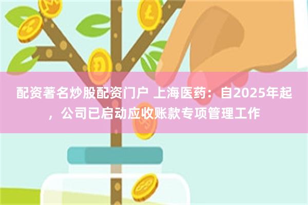 配资著名炒股配资门户 上海医药：自2025年起，公司已启动应收账款专项管理工作