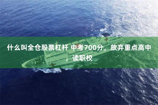 什么叫全仓股票杠杆 中考700分，放弃重点高中，读职校