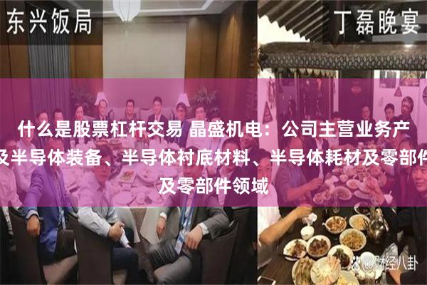 什么是股票杠杆交易 晶盛机电：公司主营业务产品涉及半导体装备、半导体衬底材料、半导体耗材及零部件领域