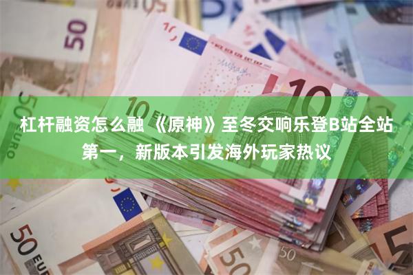 杠杆融资怎么融 《原神》至冬交响乐登B站全站第一，新版本引发海外玩家热议