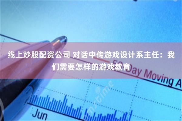 线上炒股配资公司 对话中传游戏设计系主任：我们需要怎样的游戏教育