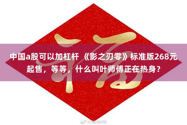 中国a股可以加杠杆 《影之刃零》标准版268元起售，等等，什么叫叶师傅正在热身？