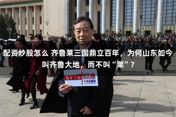 配资炒股怎么 齐鲁莱三国鼎立百年，为何山东如今叫齐鲁大地，而不叫“莱”？