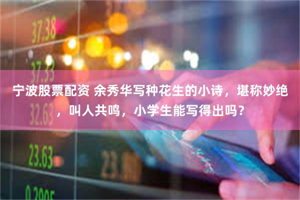 宁波股票配资 余秀华写种花生的小诗，堪称妙绝，叫人共鸣，小学生能写得出吗？