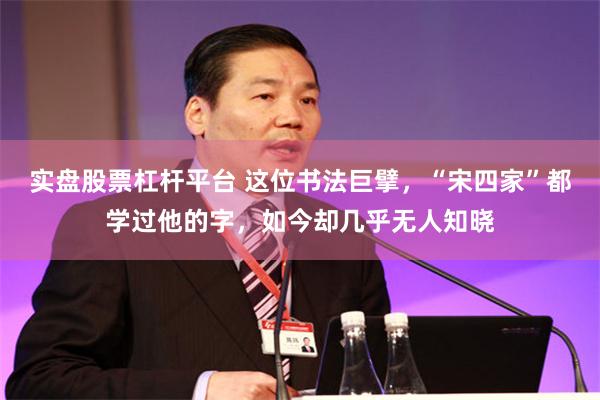 实盘股票杠杆平台 这位书法巨擘，“宋四家”都学过他的字，如今却几乎无人知晓
