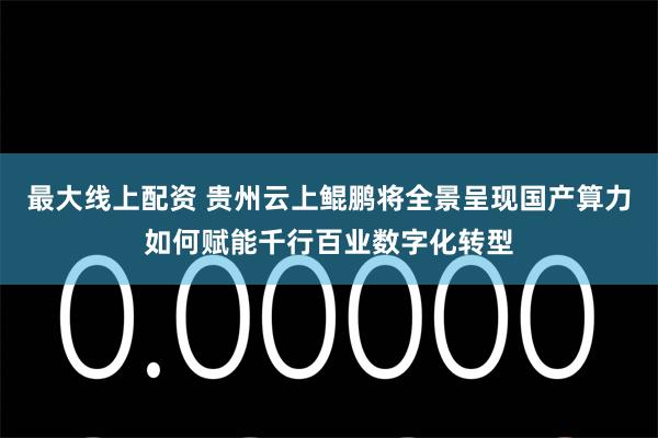 最大线上配资 贵州云上鲲鹏将全景呈现国产算力如何赋能千行百业数字化转型