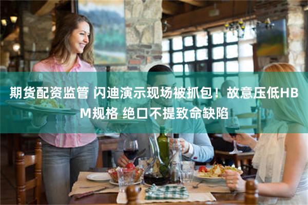 期货配资监管 闪迪演示现场被抓包！故意压低HBM规格 绝口不提致命缺陷