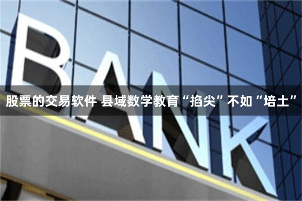 股票的交易软件 县域数学教育“掐尖”不如“培土”