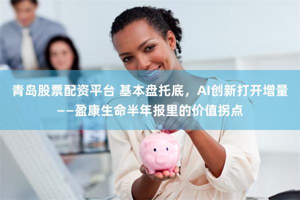 青岛股票配资平台 基本盘托底，AI创新打开增量——盈康生命半年报里的价值拐点