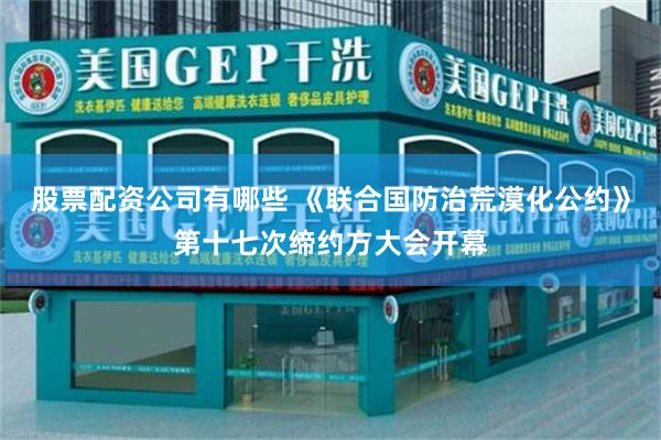 股票配资公司有哪些 《联合国防治荒漠化公约》第十七次缔约方大会开幕