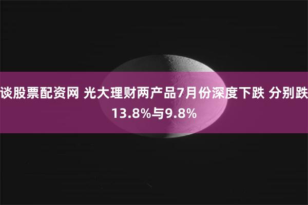谈股票配资网 光大理财两产品7月份深度下跌 分别跌13.8%与9.8%