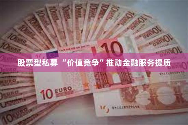股票型私募 “价值竞争”推动金融服务提质