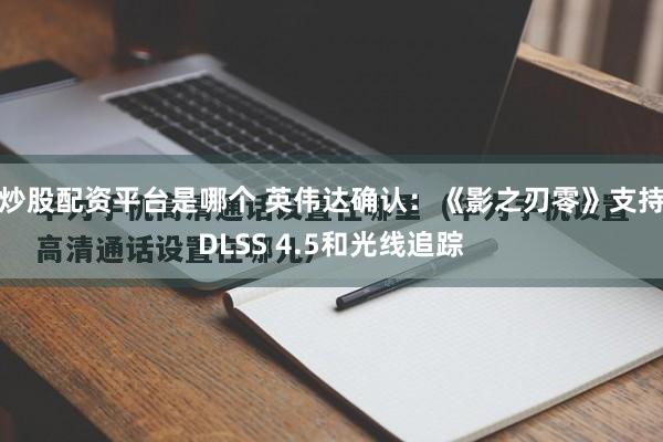 炒股配资平台是哪个 英伟达确认：《影之刃零》支持DLSS 4.5和光线追踪