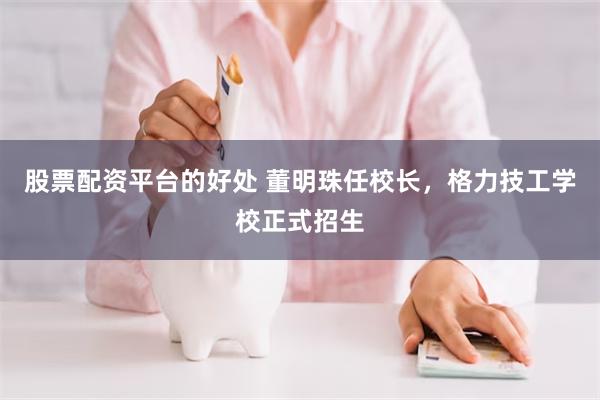 股票配资平台的好处 董明珠任校长，格力技工学校正式招生