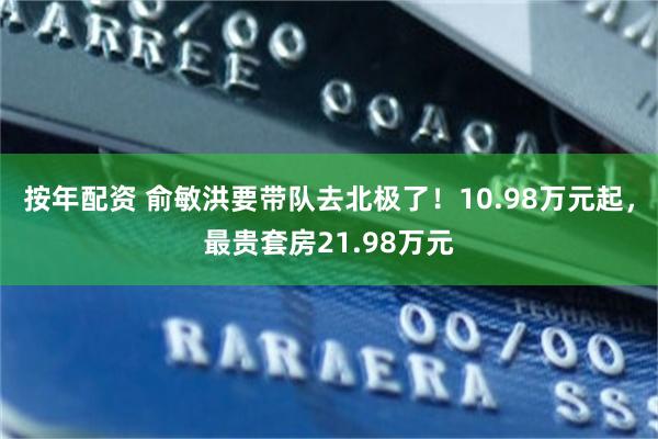 按年配资 俞敏洪要带队去北极了！10.98万元起，最贵套房21.98万元