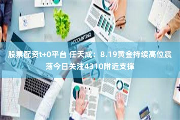 股票配资t+0平台 任天成：8.19黄金持续高位震荡今日关注4310附近支撑