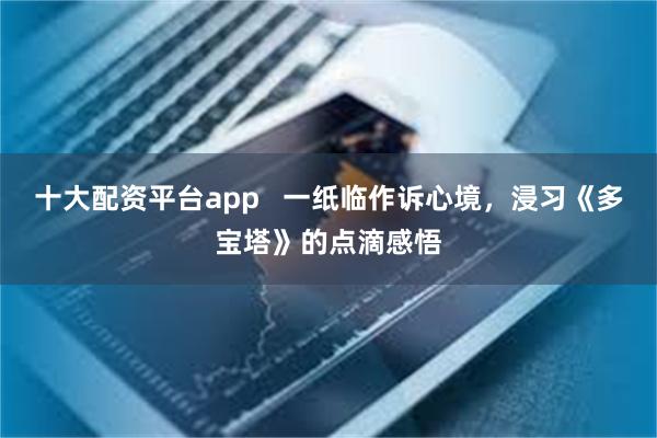 十大配资平台app   一纸临作诉心境，浸习《多宝塔》的点滴感悟