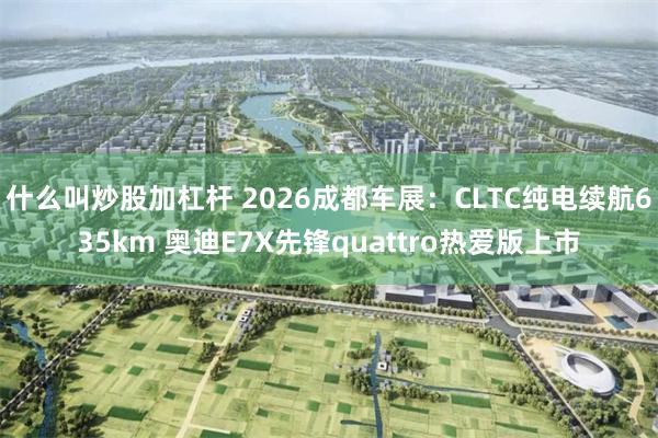 什么叫炒股加杠杆 2026成都车展：CLTC纯电续航635km 奥迪E7X先锋quattro热爱版上市