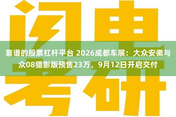 靠谱的股票杠杆平台 2026成都车展：大众安徽与众08猎影版预售23万，9月12日开启交付