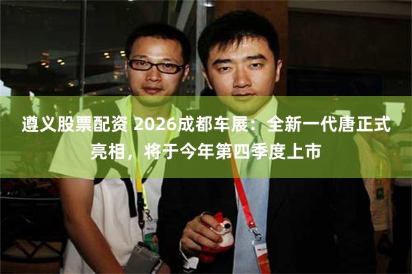 遵义股票配资 2026成都车展：全新一代唐正式亮相，将于今年第四季度上市