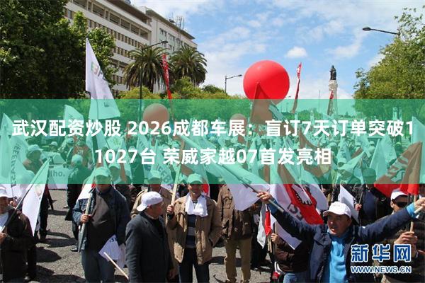 武汉配资炒股 2026成都车展：盲订7天订单突破11027台 荣威家越07首发亮相