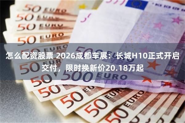 怎么配资股票 2026成都车展：长城H10正式开启交付，限时换新价20.18万起