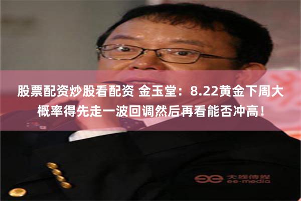 股票配资炒股看配资 金玉堂:8.22黄金下周大概率得先走一波回调然后再看能否冲高!