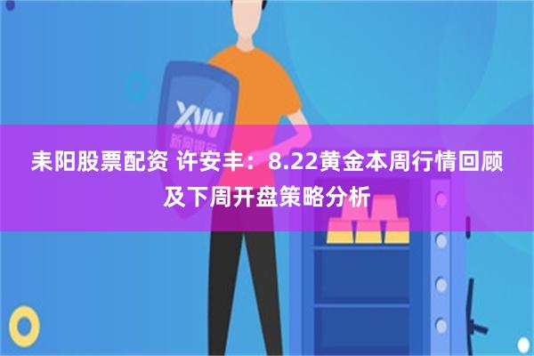 耒阳股票配资 许安丰：8.22黄金本周行情回顾及下周开盘策略分析