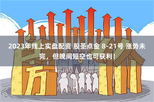2023年线上实盘配资 股圣点金 8-21号 涨势未完，但晚间短空也可获利！