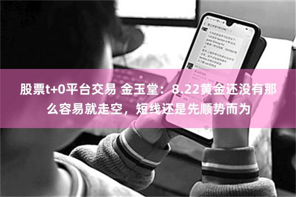 股票t+0平台交易 金玉堂：8.22黄金还没有那么容易就走空，短线还是先顺势而为