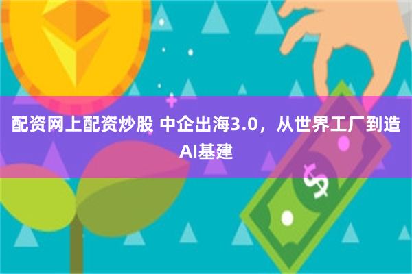 配资网上配资炒股 中企出海3.0，从世界工厂到造AI基建