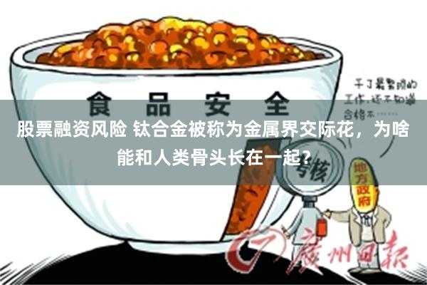 股票融资风险 钛合金被称为金属界交际花,为啥能和人类骨头长在一起?