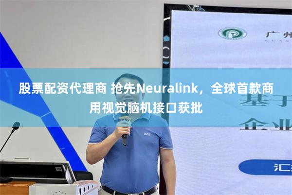 股票配资代理商 抢先Neuralink，全球首款商用视觉脑机接口获批